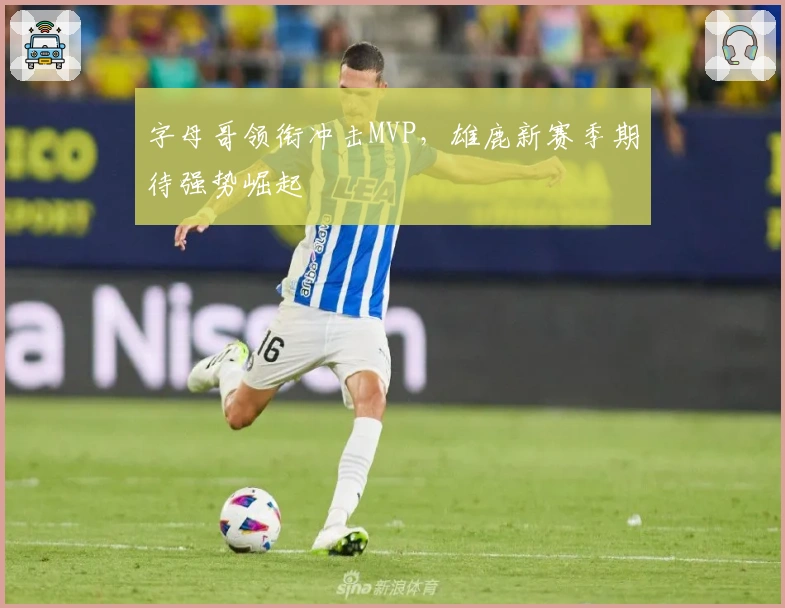 字母哥领衔冲击MVP，雄鹿新赛季期待强势崛起