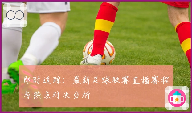 即时追踪：最新足球联赛直播赛程与热点对决分析
