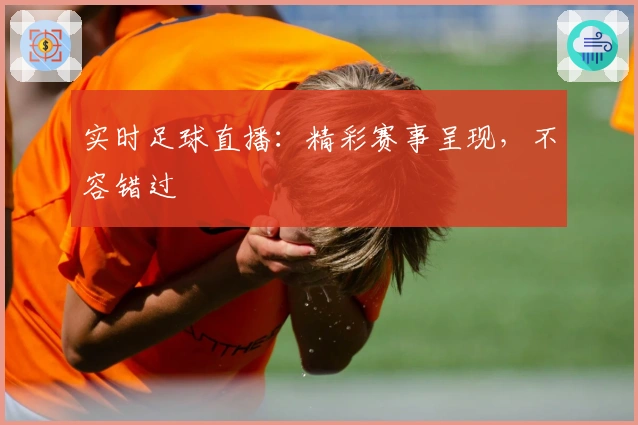 实时足球直播：精彩赛事呈现，不容错过