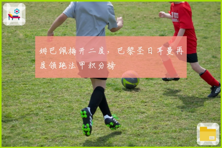 姆巴佩梅开二度,巴黎圣日耳曼再度领跑法甲积分榜