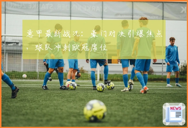 意甲最新战况:豪门对决引爆焦点,球队冲刺欧冠席位