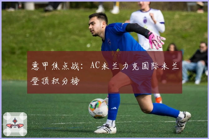 意甲焦点战：AC米兰力克国际米兰登顶积分榜