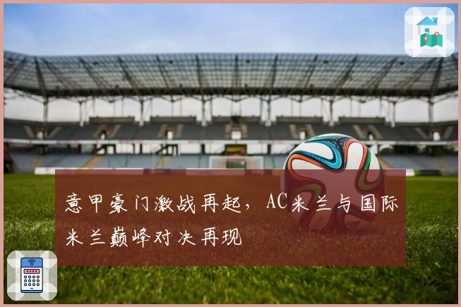 意甲豪门激战再起，AC米兰与国际米兰巅峰对决再现