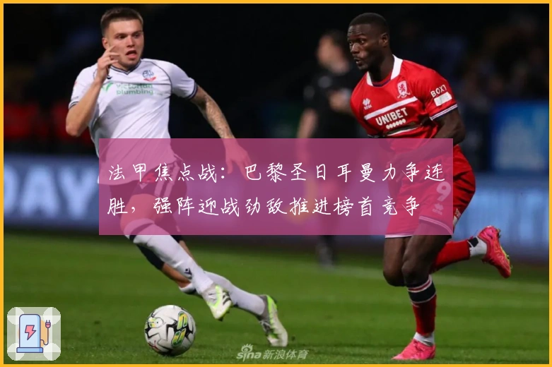 法甲焦点战:巴黎圣日耳曼力争连胜,强阵迎战劲敌推进榜首竞争