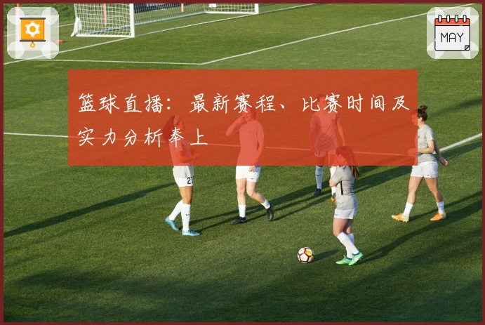 篮球直播：最新赛程、比赛时间及实力分析奉上