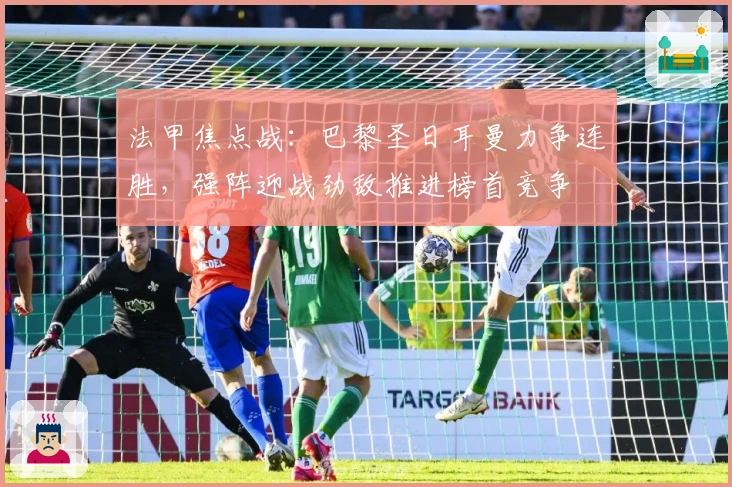 法甲焦点战：巴黎圣日耳曼力争连胜，强阵迎战劲敌推进榜首竞争