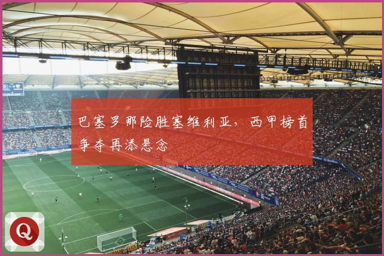 巴塞罗那险胜塞维利亚，西甲榜首争夺再添悬念