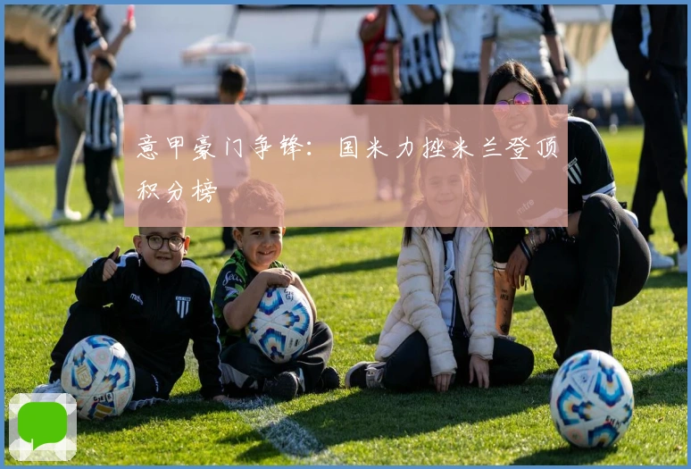 意甲豪门争锋:国米力挫米兰登顶积分榜