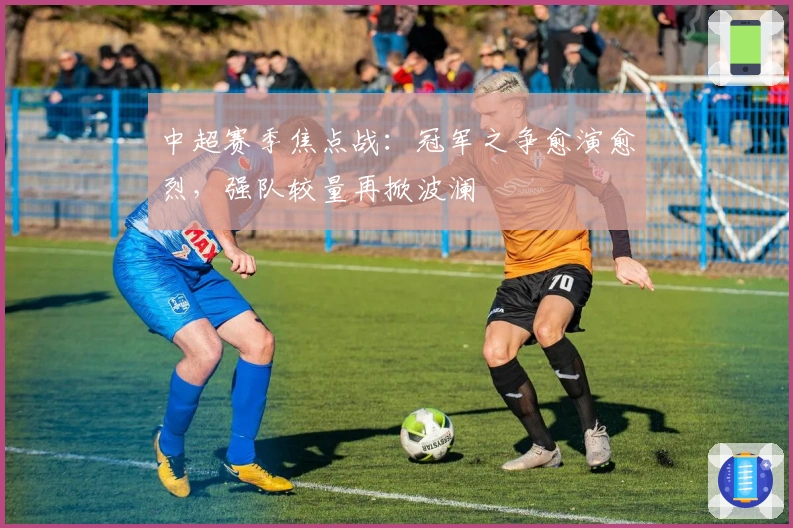 中超赛季焦点战:冠军之争愈演愈烈,强队较量再掀波澜