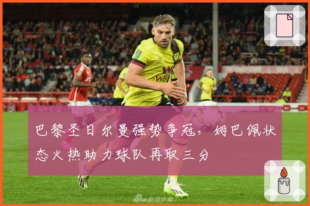 巴黎圣日尔曼强势争冠,姆巴佩状态火热助力球队再取三分