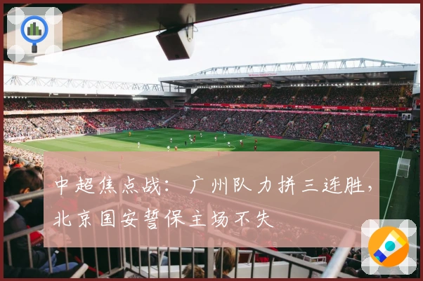 中超焦点战：广州队力拼三连胜，北京国安誓保主场不失