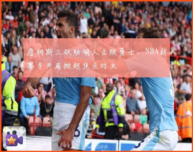 詹姆斯三双助湖人击败勇士，NBA新赛季开局掀起焦点对决