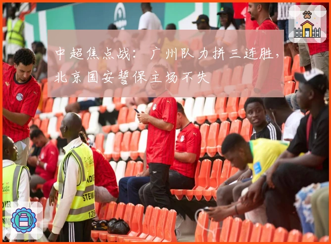 中超焦点战:广州队力拼三连胜,北京国安誓保主场不失