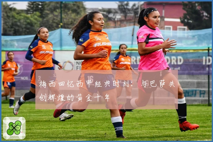 梅西回忆西甲经典时刻：与巴萨共创辉煌的黄金十年