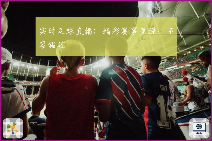 实时足球直播：精彩赛事呈现，不容错过