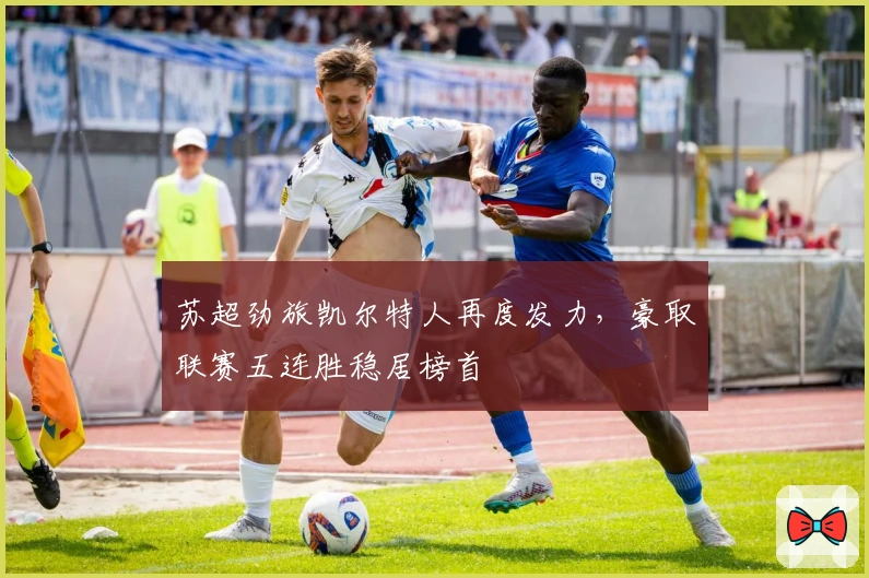 苏超劲旅凯尔特人再度发力，豪取联赛五连胜稳居榜首