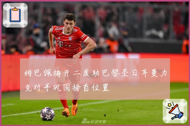 姆巴佩梅开二度助巴黎圣日耳曼力克对手巩固榜首位置