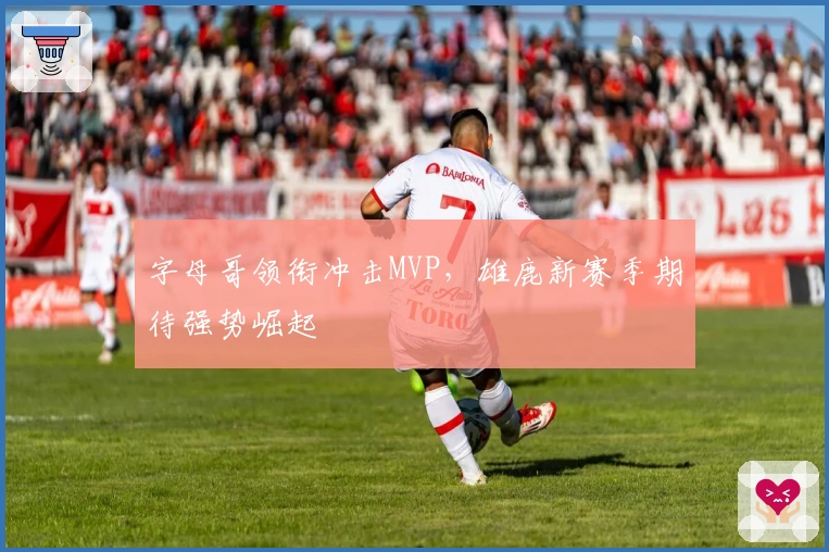 字母哥领衔冲击MVP，雄鹿新赛季期待强势崛起