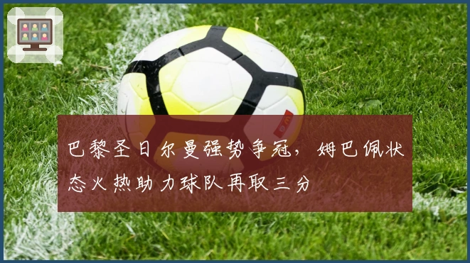巴黎圣日尔曼强势争冠，姆巴佩状态火热助力球队再取三分