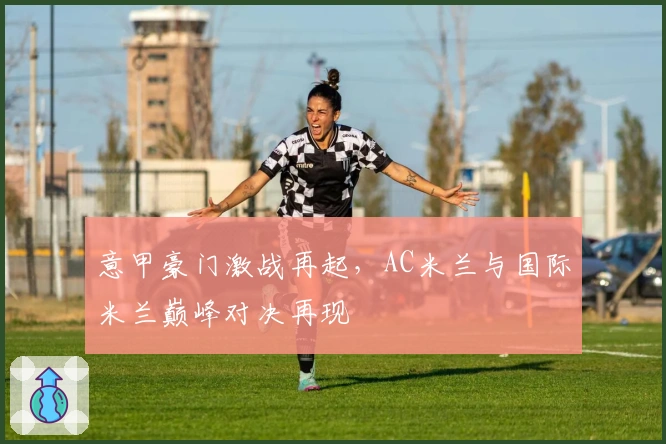 意甲豪门激战再起，AC米兰与国际米兰巅峰对决再现