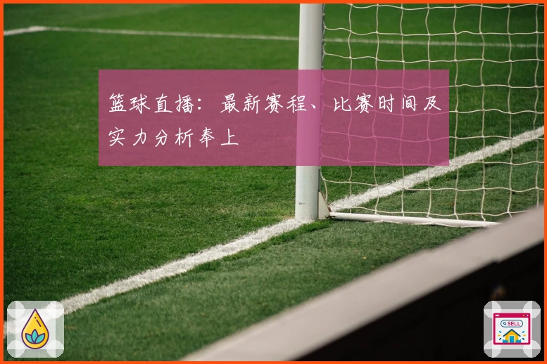 篮球直播：最新赛程、比赛时间及实力分析奉上